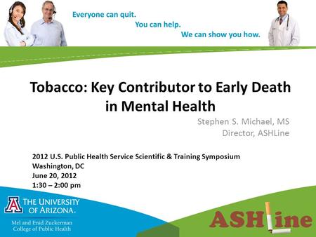 Tobacco: Key Contributor to Early Death in Mental Health Stephen S. Michael, MS Director, ASHLine 2012 U.S. Public Health Service Scientific & Training.