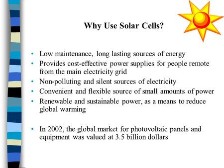 Why Use Solar Cells? Low maintenance, long lasting sources of energy Provides cost-effective power supplies for people remote from the main electricity.