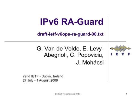 Draft-ietf-v6ops-ra-guard-00.txt1 IPv6 RA-Guard draft-ietf-v6ops-ra-guard-00.txt G. Van de Velde, E. Levy- Abegnoli, C. Popoviciu, J. Mohácsi 72nd IETF.