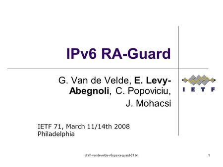 Draft-vandevelde-v6ops-ra-guard-01.txt1 IPv6 RA-Guard G. Van de Velde, E. Levy- Abegnoli, C. Popoviciu, J. Mohacsi IETF 71, March 11/14th 2008 Philadelphia.
