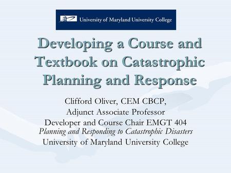 Developing a Course and Textbook on Catastrophic Planning and Response Clifford Oliver, CEM CBCP, Adjunct Associate Professor Developer and Course Chair.
