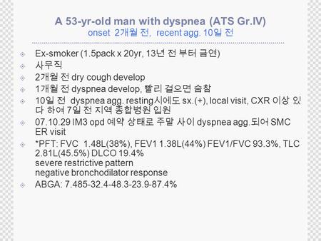 A 53-yr-old man with dyspnea (ATS Gr.IV) onset 2 개월 전, recent agg. 10 일 전  Ex-smoker (1.5pack x 20yr, 13 년 전 부터 금연 )  사무직  2 개월 전 dry cough develop.