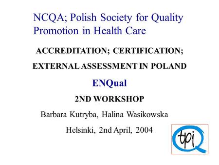 NCQA; Polish Society for Quality Promotion in Health Care ACCREDITATION; CERTIFICATION; EXTERNAL ASSESSMENT IN POLAND ENQual 2ND WORKSHOP Barbara Kutryba,