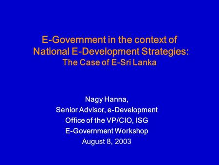 E-Government in the context of National E-Development Strategies: The Case of E-Sri Lanka Nagy Hanna, Senior Advisor, e-Development Office of the VP/CIO,