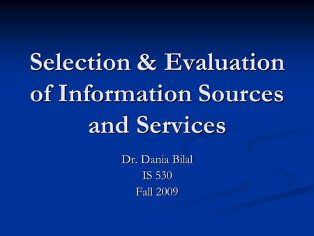 Selection & Evaluation of Information Sources and Services Dr. Dania Bilal IS 530 Fall 2009.