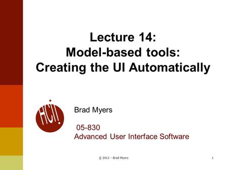 Lecture 14: Model-based tools: Creating the UI Automatically Brad Myers 05-830 Advanced User Interface Software 1© 2013 - Brad Myers.