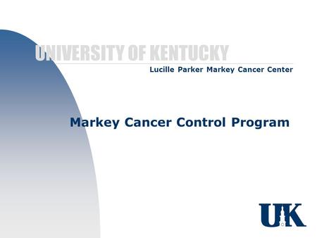 UNIVERSITY OF KENTUCKY Markey Cancer Control Program Lucille Parker Markey Cancer Center.