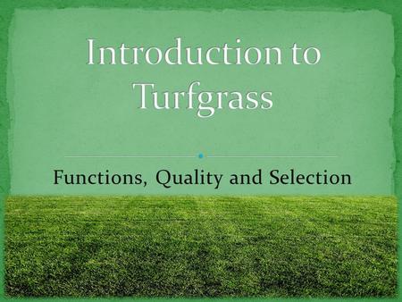 Functions, Quality and Selection. Students will: Know the three purposes and functions of turfgrass. Know how to determine turfgrass quality. Know the.