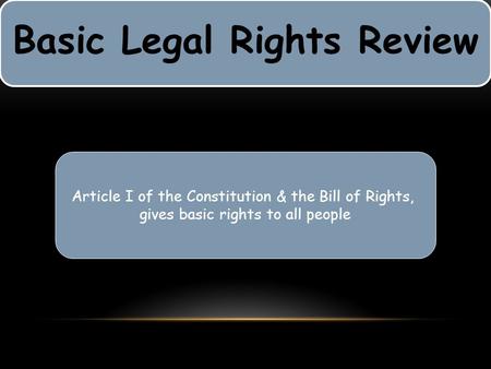Basic Legal Rights Review Article I of the Constitution & the Bill of Rights, gives basic rights to all people.