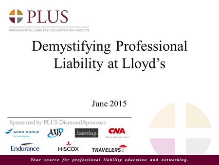 Your source for professional liability education and networking. Demystifying Professional Liability at Lloyd’s June 2015 Sponsored by PLUS Diamond Sponsors: