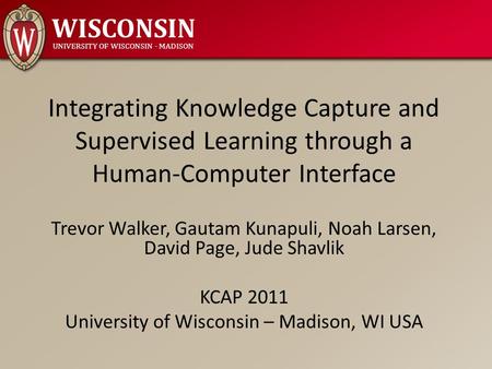 WISCONSIN UNIVERSITY OF WISCONSIN - MADISON Integrating Knowledge Capture and Supervised Learning through a Human-Computer Interface Trevor Walker, Gautam.