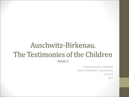 Auschwitz-Birkenau. The Testimonies of the Children Annex 1 Prepared by Roma Diktaraitė Utena Aukštakalnis Progymnasium Lithuania 2012.