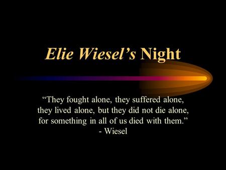 Elie Wiesel’s Night “They fought alone, they suffered alone, they lived alone, but they did not die alone, for something in all of us died with them.”