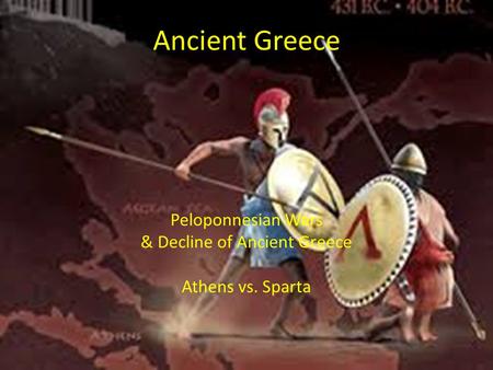 Ancient Greece Peloponnesian Wars & Decline of Ancient Greece Athens vs. Sparta.