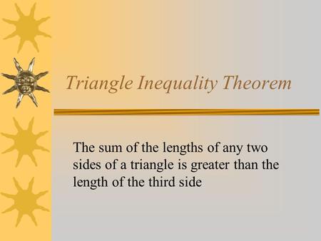 Triangle Inequality Theorem The sum of the lengths of any two sides of a triangle is greater than the length of the third side.