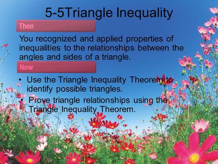 5-5Triangle Inequality You recognized and applied properties of inequalities to the relationships between the angles and sides of a triangle. Use the Triangle.