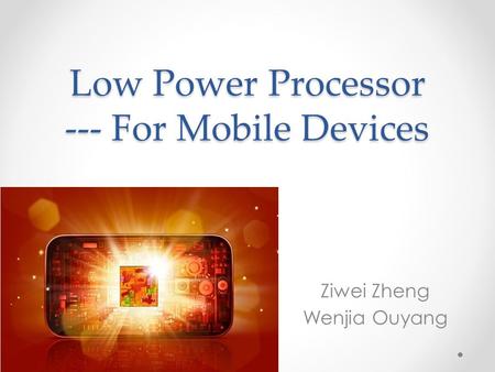 Low Power Processor --- For Mobile Devices Ziwei Zheng Wenjia Ouyang.