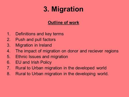 3. Migration Outline of work 1.Definitions and key terms 2.Push and pull factors 3.Migration in Ireland 4.The impact of migration on donor and reciever.