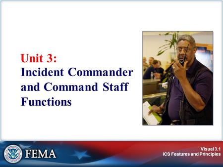 Visual 3.1 ICS Features and Principles Unit 3: Incident Commander and Command Staff Functions.
