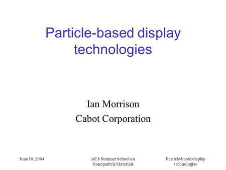 June 10, 2004ACS Summer School on Nanoparticle Materials Particle-based display technologies Ian Morrison Cabot Corporation.