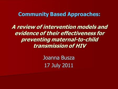 Community Based Approaches: A review of intervention models and evidence of their effectiveness for preventing maternal-to-child transmission of HIV Joanna.
