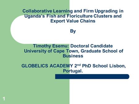 1 Collaborative Learning and Firm Upgrading in Uganda’s Fish and Floriculture Clusters and Export Value Chains By Timothy Esemu: Doctoral Candidate University.