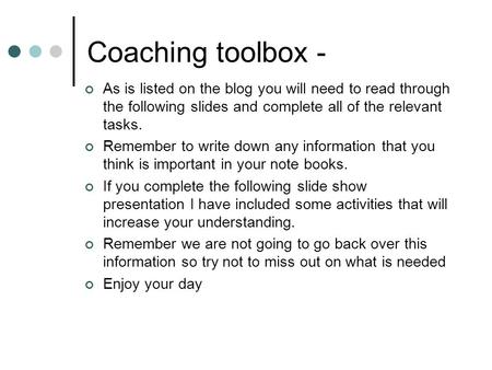Coaching toolbox - As is listed on the blog you will need to read through the following slides and complete all of the relevant tasks. Remember to write.