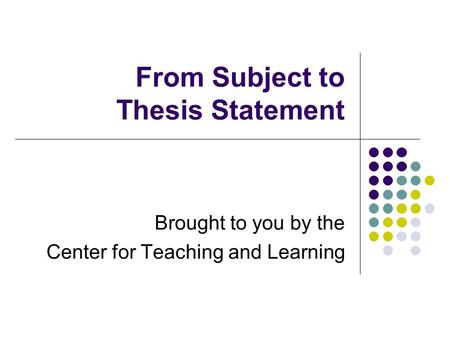 From Subject to Thesis Statement Brought to you by the Center for Teaching and Learning.
