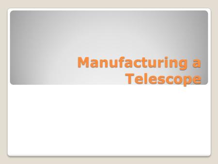 Manufacturing a Telescope. Input A telescope consists of an optical system (the lenses and/or mirrors) and hardware components to hold the optical system.