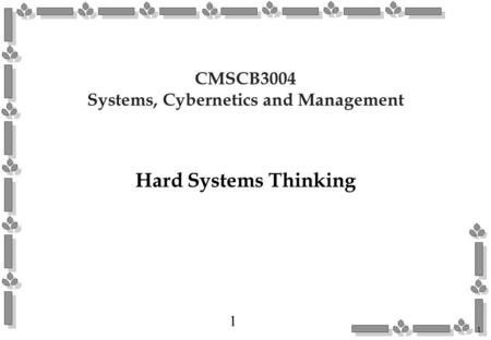 1 1 CMSCB3004 Systems, Cybernetics and Management Hard Systems Thinking.
