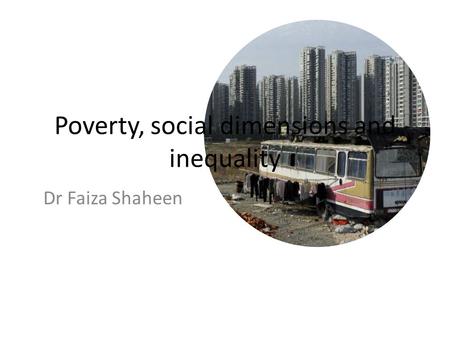 Poverty, social dimensions and inequality Dr Faiza Shaheen.