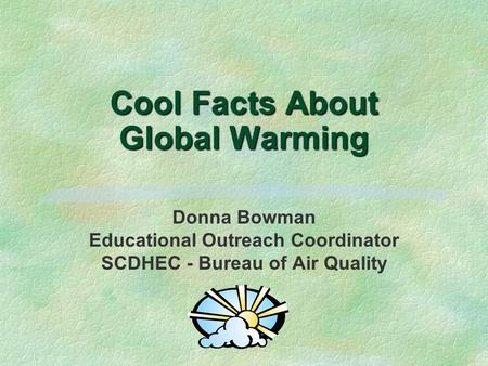 Cool Facts About Global Warming Donna Bowman Educational Outreach Coordinator SCDHEC - Bureau of Air Quality.