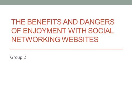 THE BENEFITS AND DANGERS OF ENJOYMENT WITH SOCIAL NETWORKING WEBSITES Group 2.