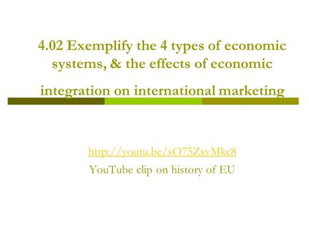 4.02 Exemplify the 4 types of economic systems, & the effects of economic integration on international marketing  YouTube clip.