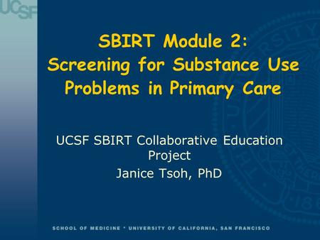 SBIRT Module 2: Screening for Substance Use Problems in Primary Care UCSF SBIRT Collaborative Education Project Janice Tsoh, PhD.