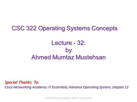 CSC 322 Operating Systems Concepts Lecture - 32: by Ahmed Mumtaz Mustehsan Special Thanks To: Cisco Networking Academy: IT Essentials; Advance Operating.