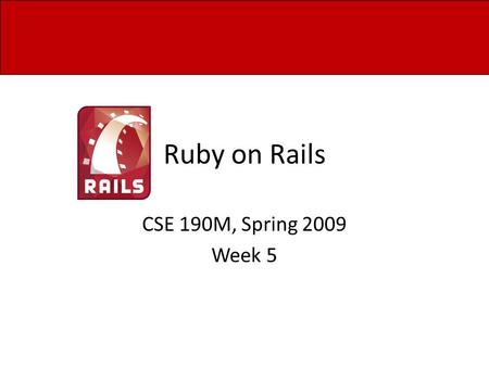 Ruby on Rails CSE 190M, Spring 2009 Week 5. Installing Rails First, install Ruby with RubyGems Then, install the Rails gem gem install rails -version=2.3.2.