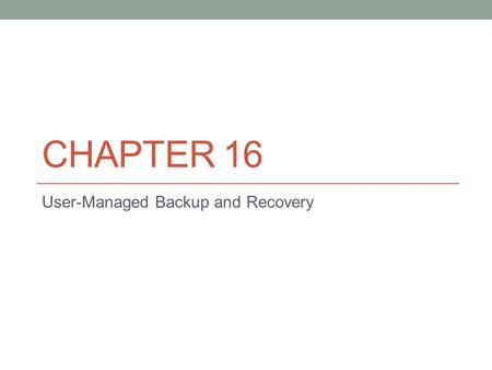 CHAPTER 16 User-Managed Backup and Recovery. Introduction to User Managed Backup and Recovery Backup and recover is one of the most critical skills a.