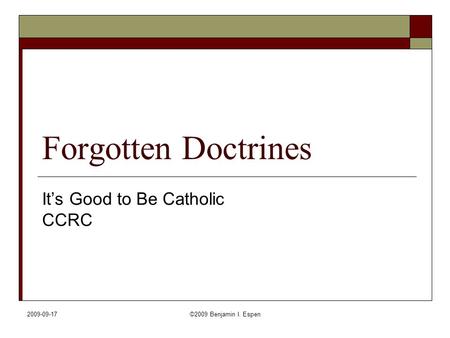 2009-09-17©2009 Benjamin I. Espen Forgotten Doctrines It’s Good to Be Catholic CCRC.