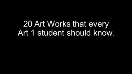 20 Art Works that every Art 1 student should know.