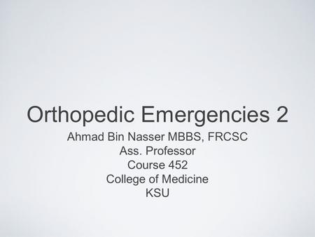 Orthopedic Emergencies 2 Ahmad Bin Nasser MBBS, FRCSC Ass. Professor Course 452 College of Medicine KSU.
