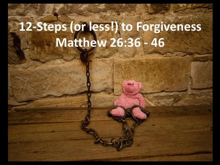 12-Steps (or less!) to Forgiveness Matthew 26:36 - 46.