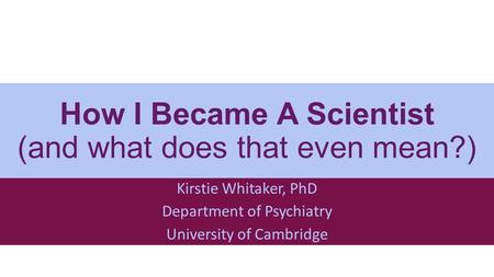 How I Became A Scientist (and what does that even mean?) Kirstie Whitaker, PhD Department of Psychiatry University of Cambridge.
