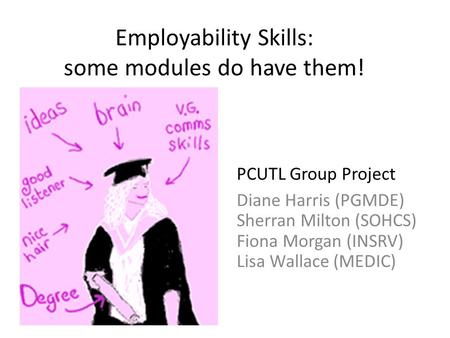 Employability Skills: some modules do have them! PCUTL Group Project Diane Harris (PGMDE) Sherran Milton (SOHCS) Fiona Morgan (INSRV) Lisa Wallace (MEDIC)