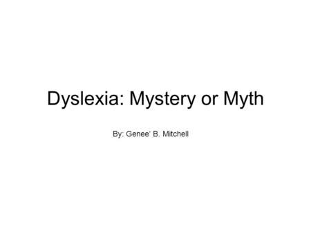 Dyslexia: Mystery or Myth By: Genee’ B. Mitchell.