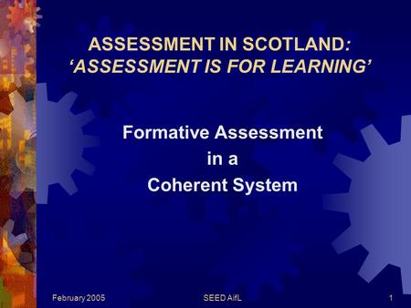 February 2005SEED AifL1 ASSESSMENT IN SCOTLAND: ‘ASSESSMENT IS FOR LEARNING’ Formative Assessment in a Coherent System.