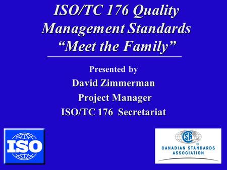 ISO/TC 176 Quality Management Standards “Meet the Family” Presented by David Zimmerman Project Manager Project Manager ISO/TC 176 Secretariat.