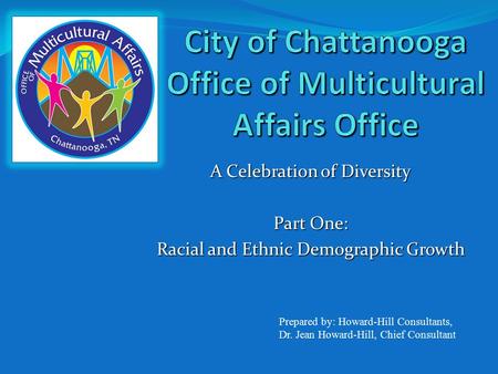 A Celebration of Diversity Part One: Racial and Ethnic Demographic Growth Prepared by: Howard-Hill Consultants, Dr. Jean Howard-Hill, Chief Consultant.