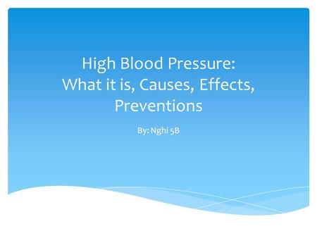 High Blood Pressure: What it is, Causes, Effects, Preventions By: Nghi 5B.