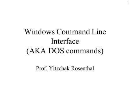1 Windows Command Line Interface (AKA DOS commands) Prof. Yitzchak Rosenthal.
